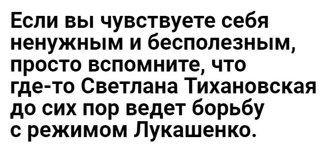 Если вы чувствуете себя ненужным и бесполезным просто вспомните что где то Светлана Тихановская до сих пор ведет борьбу с режимом Лукашенко
