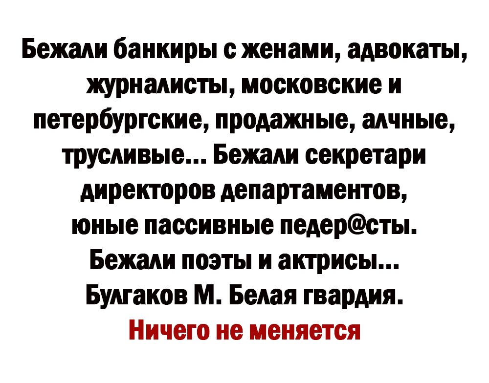 Бежали банкиры с женами адвокаты журналист московские н петербургские проданные алчные трусливые Бежали секретари директоров мпартамегпов юные пассивные педерсты Бежали поэты и актрисы Булгаков м Белая гвардия Ничего не меняется