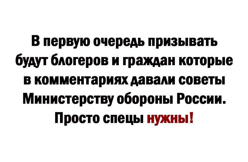 В первую очередь призывать будут блогеров и граждан которые в комментариях давали советы Министерству обороны России Просто спецы нужны