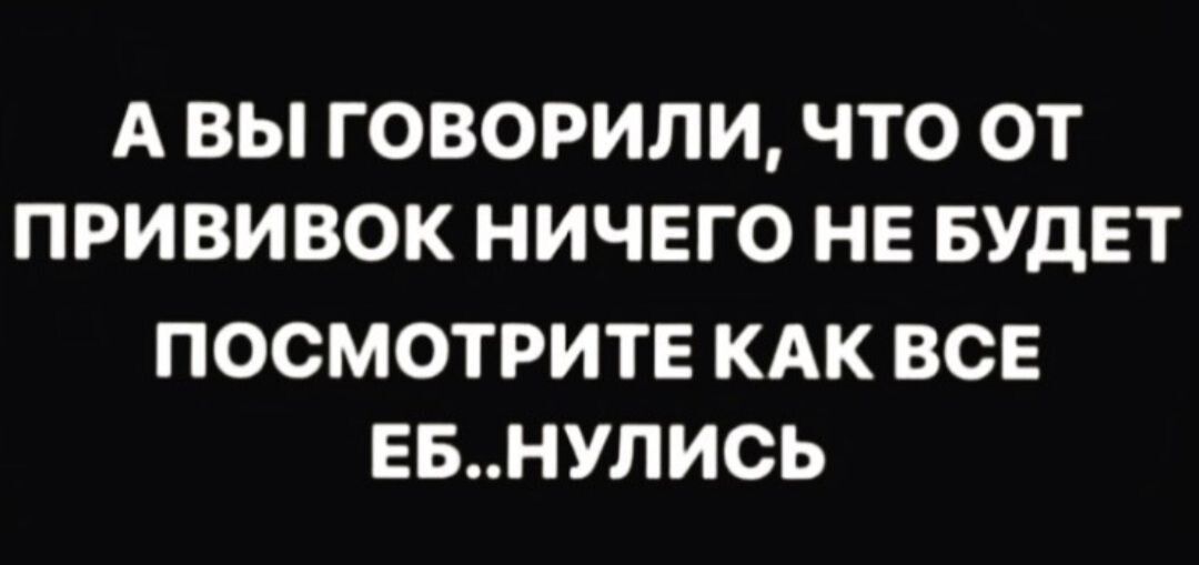 А ВЫ ГОВОРИЛИ ЧТО ОТ ПРИВИВОК НИЧЕГО НЕ БУДЕТ ПОСМОТРИТЕ КАК ВСЕ ЕБНУЛИОЬ
