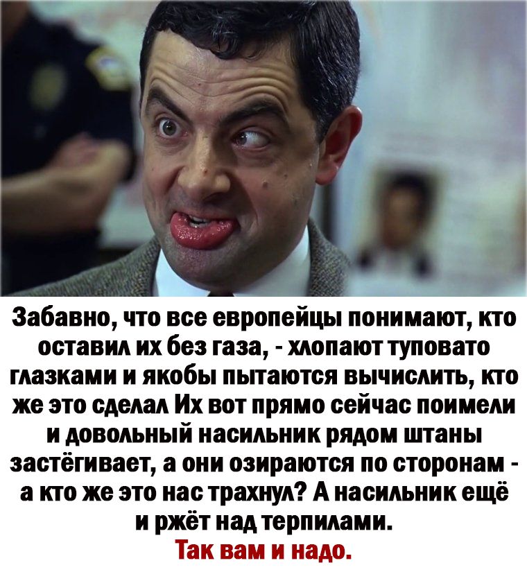 Забавно что все европейцы понимают кто оставил их без газа хлопают туповато гшкаии и якобы ньпаются вычислить кто же это Их вот прямо сейчас поимели и довольный насильник рядом нпаны застёгивавт а они взираются по сторонам а ито же это нас транш А насильник ещё и ржёт над терпимии Таи вам и нада