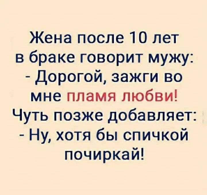 Жена после 10 лет в браке говорит мужу Дорогой зажги во мне пламя любви Чуть позже добавляет Ну хотя бы спичкой почиркай