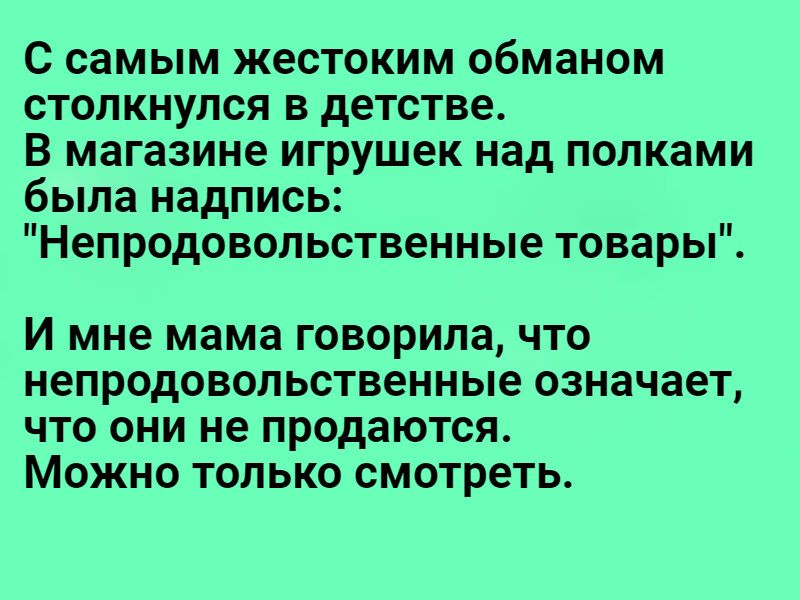 С самым жестоким обманом столкнулся в детстве В магазине игрушек над полками была надпись Непродовопьственные товары И МНЕ мама Говорила ЧТО непродовопьственные означает ЧТО ОНИ не продаются МОЖНО ТОЛЬКО смотреть