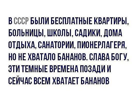 В СССР БЫЛИ БЕСПЛАТНЫЕ КВАРТИРЫ БОЛЬНИЦЫ ШКОЛЫ САЛИКИ ЛОМА ОТДЫХА САНАТОРИИ ПИОНЕРЛАГЕРП НО НЕ ХВАТАЛО БАНАНОВ СЛАВА БОГУ ОТИ ТЕМНЫЕ ВРЕМЕНА ПОЗАЛИ И СЕЙЧАС ВСЕМ ХВАТАЕТ БАНАНОВ