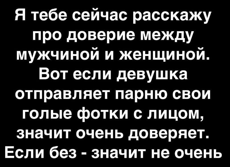 Я тебе сейчас расскажу про доверие между мужчиной и женщиной Вот если девушка отправляет парню свои голые фотки с лицом значит очень доверяет Если без значит не очень