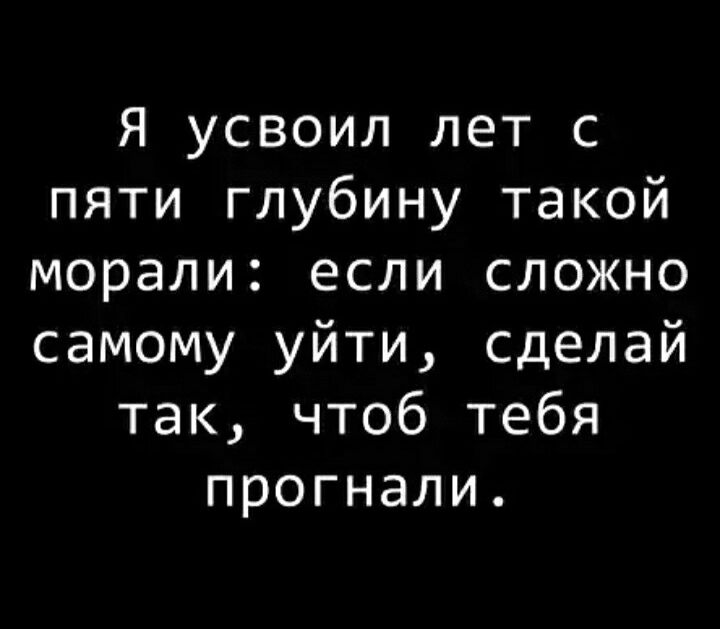 Делай или уходи. Я усвоил лет с пяти глубину такой морали. Я усвоил лет с пяти глубину вот такой морали. Если сложно самому уйти сделай так чтоб тебя прогнали.