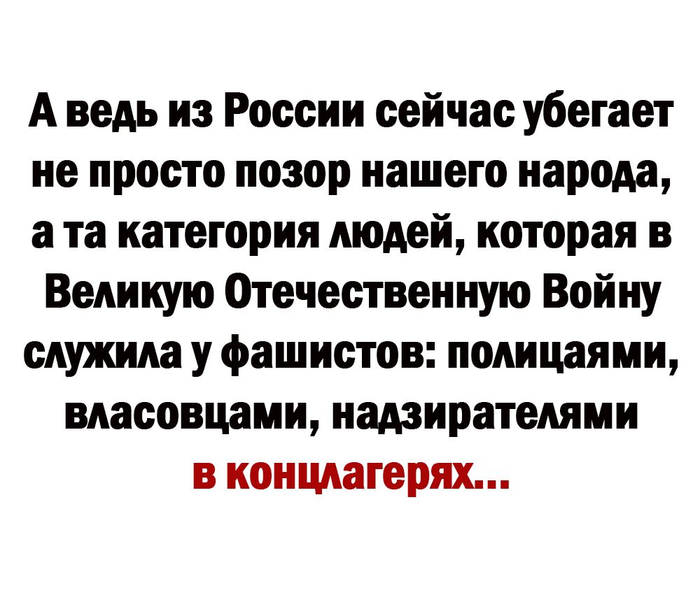 А ведь из России сейчас убегает не просто позор нашего народа а та категория людей которая в Великую Отечественную Войну служила у фашистов полицаями власовцаии надзирателями в концлагерях