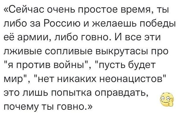 Сейчас очень простое время ты либо за Россию и желаешь победы её армии либо говно И все эти лживые сопливые выкрутасы про я против войны пусть будет мир нет никаких неонацистов это лишь попытка оправдать _ почему ты говно