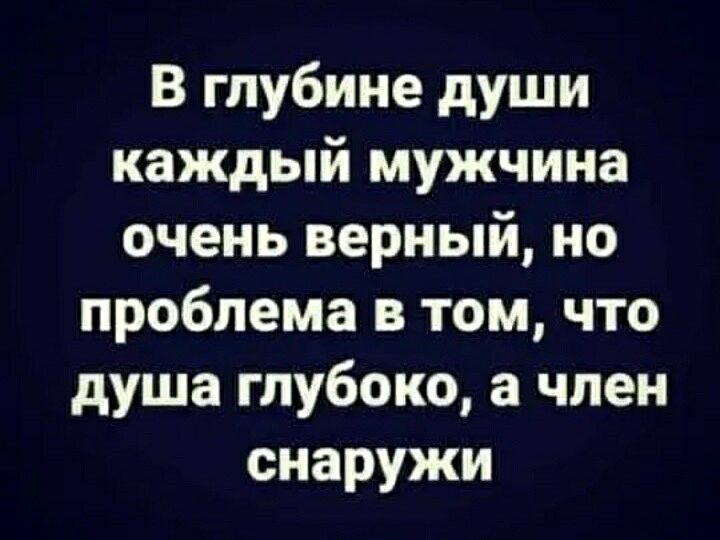 В глубине души каждый мужчина очень верный но проблема в том что душа глубоко а член снаружи