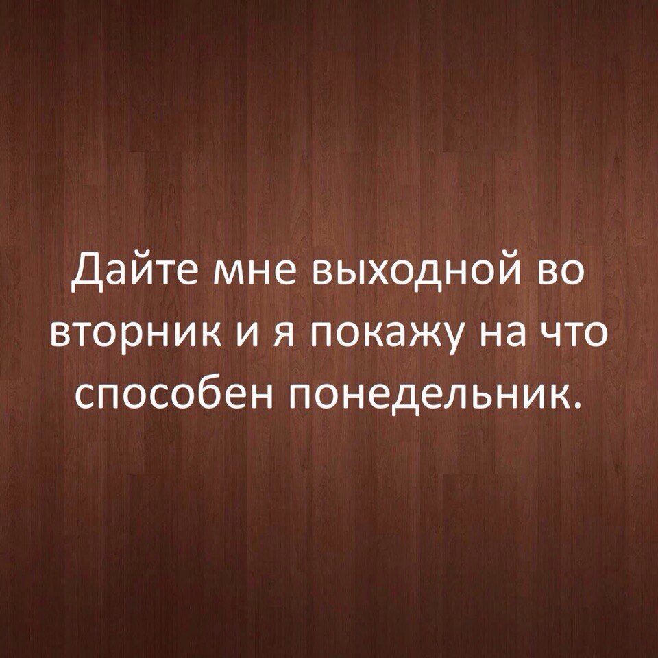 Дайте мне выходной во вторник и я покажу на что способен понедельник