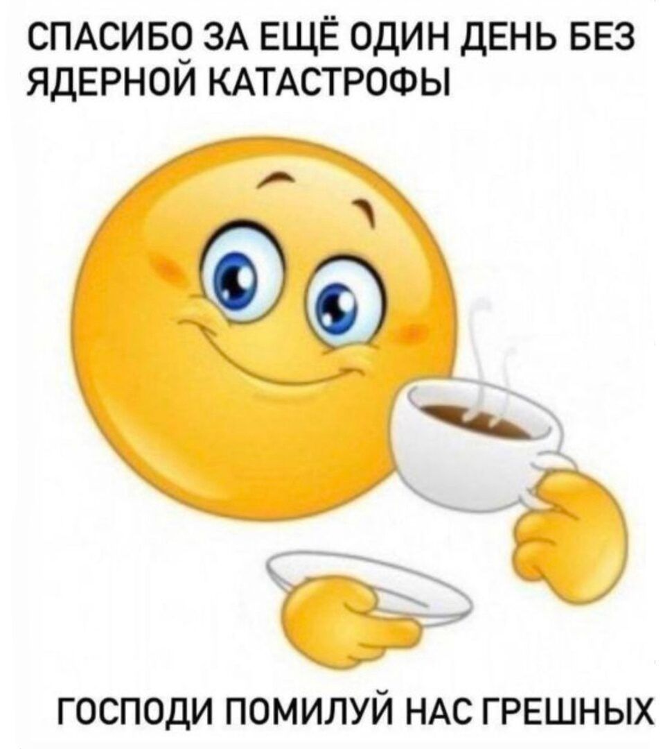 СПАСИБЧ ЗА ЕЩЁ ОДИН дЕНЬ БЕЗ ЯДЕРНОИ КАТАСТРОФЫ ГОСПОДИ ПОМИЛУЙ НАС ГРЕШНЫХ