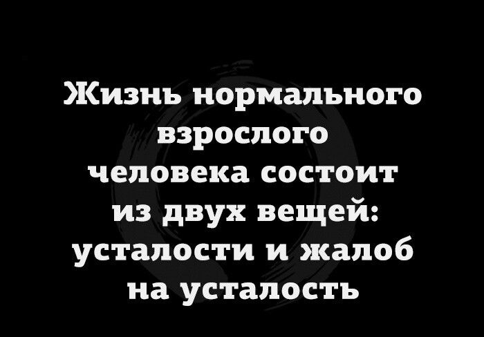Жизнь нормального взрослого человека состоит из двух вещей усталости и жалоб на усталость