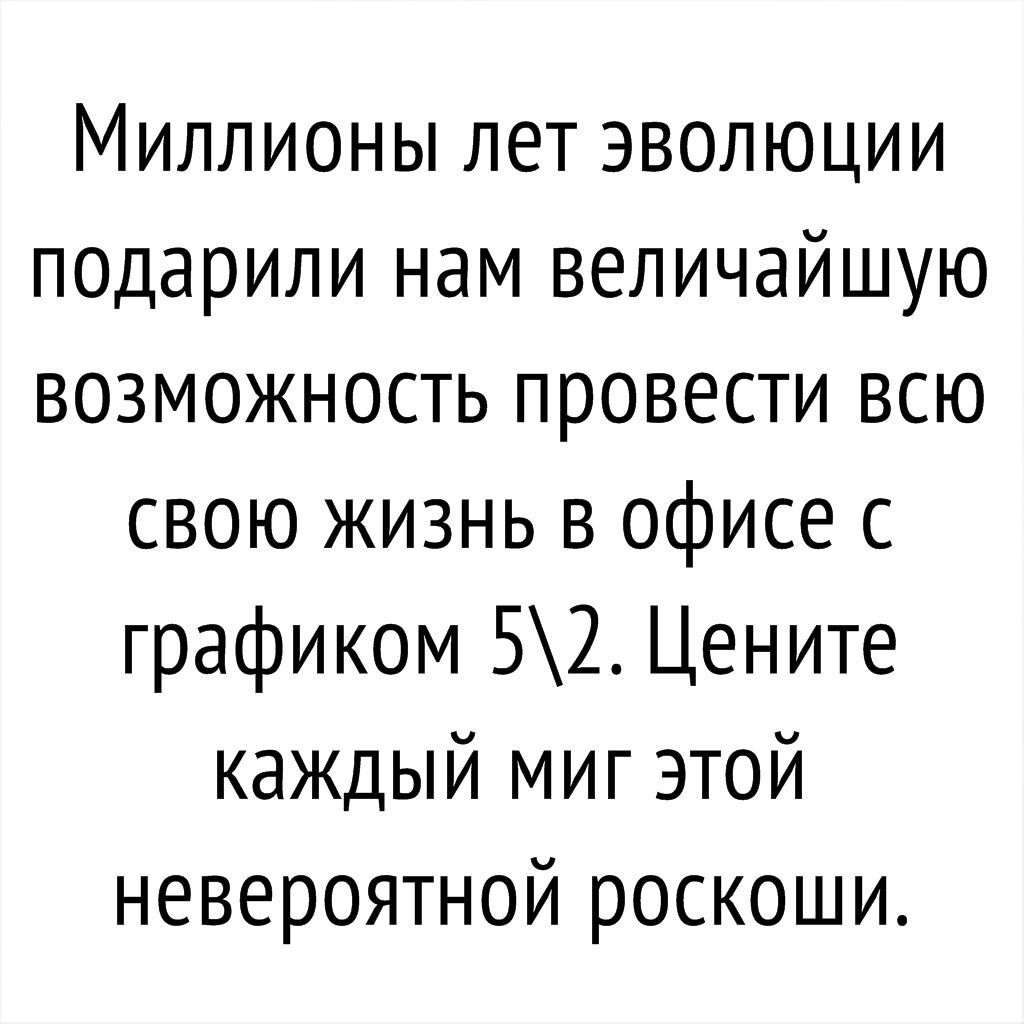 Миллионы лет эволюции подарили нам величайшую возможность провести всю свою жизнь в офисе с графиком 52 Цените каждый миг этой невероятной роскоши