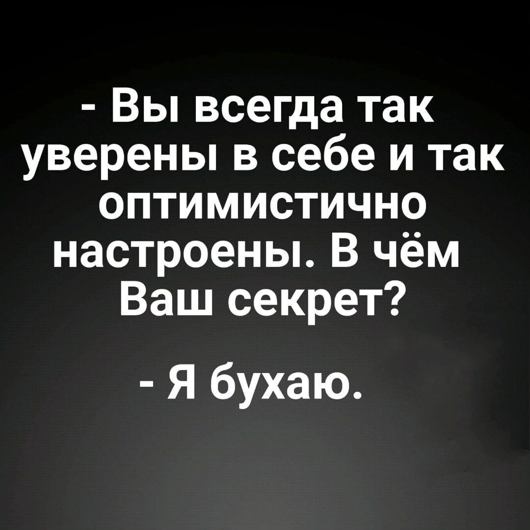 Вы всегда так уверены в себе и так оптимистично настроены В чём Ваш секрет Я бухаю