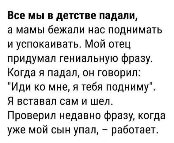 Все мы в детстве падали а мамы бежали нас поднимать и успокаивать Мой отец придумал гениальную фразу Когда я падал он говорил Иди ко мне я тебя подниму Я вставал сам и шел Проверил недавно фразу когда уже мой сын упал работает