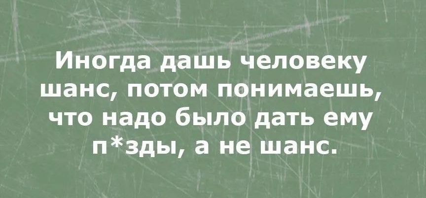 Иногда дашь человеку шанс потом понимаешь что надо было дать ему пзды а не шанс