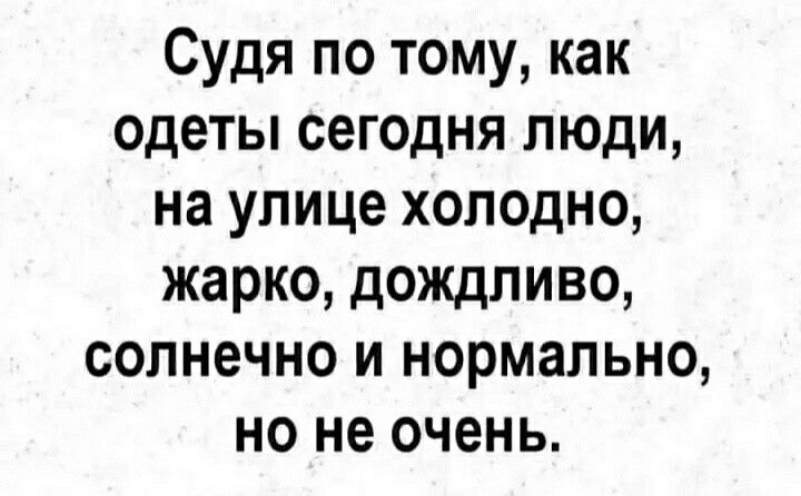 Судя по тому как одеты сегодня люди на улице холодно жарко дождливо солнечно и нормально но не очень
