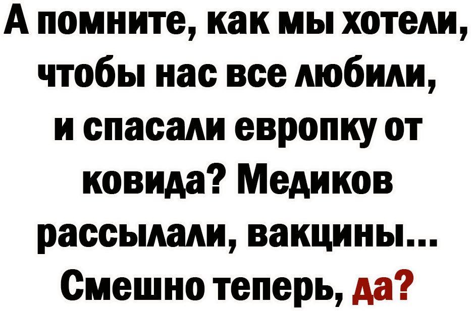 А помните как мы хотели чтобы нас все любили и спасали европку от ковида Медиков рассылали вакцины Смешно теперь да