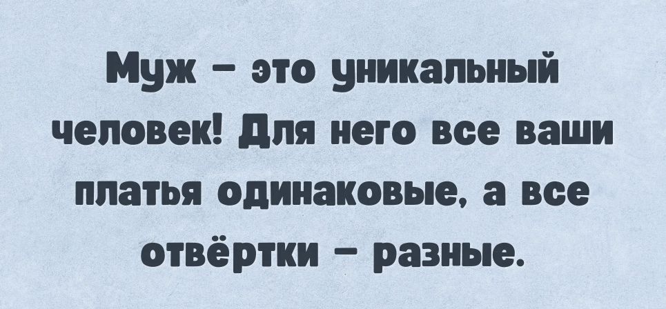 Муж это уникальный человек для него все ваши платья одинаковые все отвёртки разные