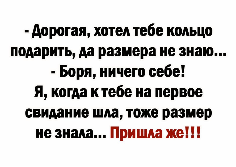 дорогая хотел тебе кольцо подарить да размера не знаю Боря ничего себе я когда тебе на первое свидание шла тоже размер не знала Пришла же