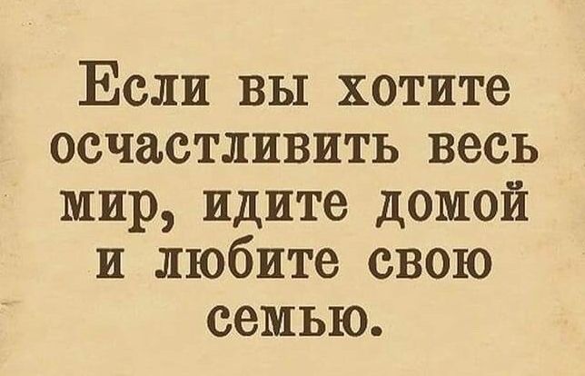 Если вы хотите осчастливить весь мир идите домой и любите свою семью