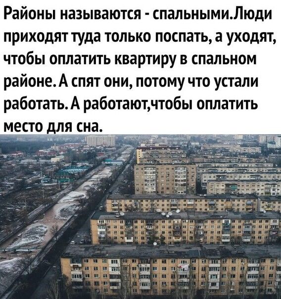 Районы называются спальнымиЛюди приходят туда только поспать а уходят чтобы оплатить квартиру в спальном районеА спят они потому что устали работатьА работаютчтобы оплатить место для сна