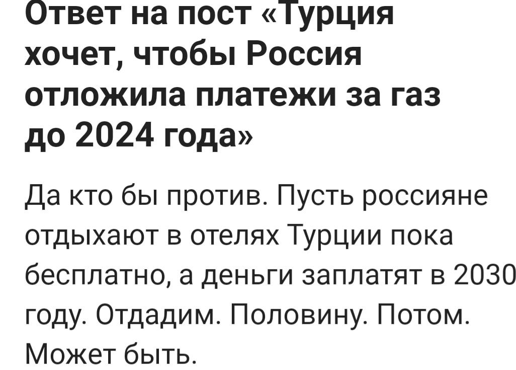 Ответ на пост Турция хочет чтобы Россия отложила платежи за газ до 2024 г0да Да кто бы против Пусть россияне отдыхают в отелях Турции пока бесплатно а деньги заплатят в 2030 году Отдадим Половину Потом Может быть