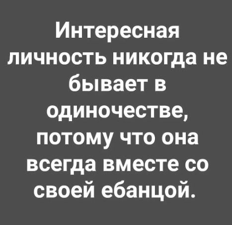 Интересная личность никогда не бывает в одиночестве потому что она всегда вместе со своей ебанцой