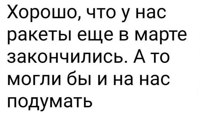 Хорошо что у нас ракеты еще в марте закончились А то могли бы и на нас подумать