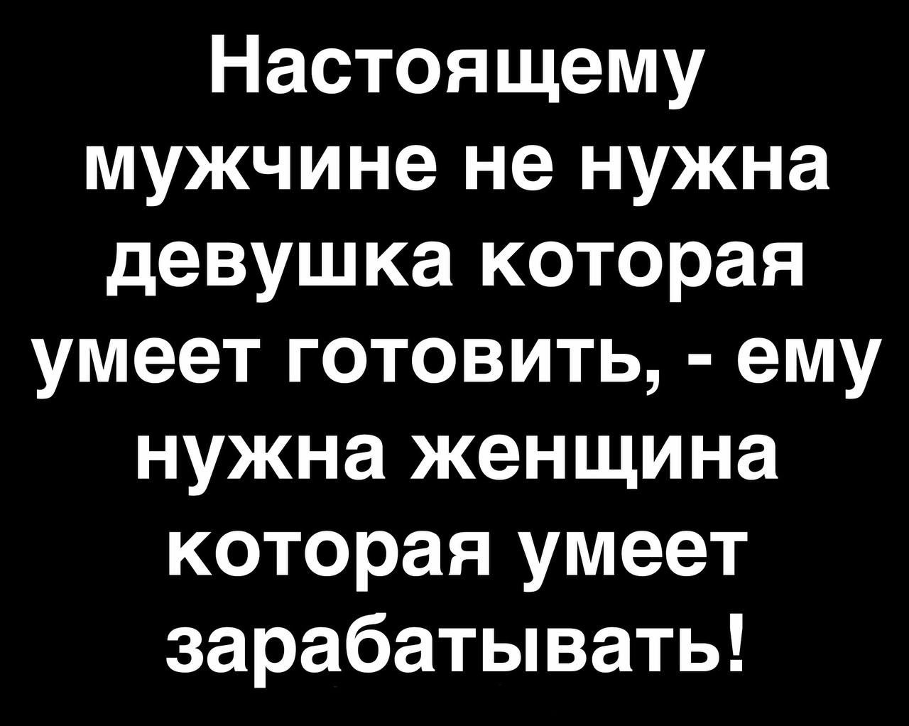 Настоящему мужчине не нужна девушка которая умеет готовить ему нужна женщина которая умеет зарабатывать