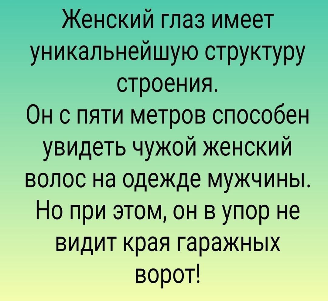 Женский глаз имеет уникальнейшую структуру строения Он с пяти метров способен увидеть чужой женский волос на одежде мужчины Но при этом он в упор не видит края гаражных ворот