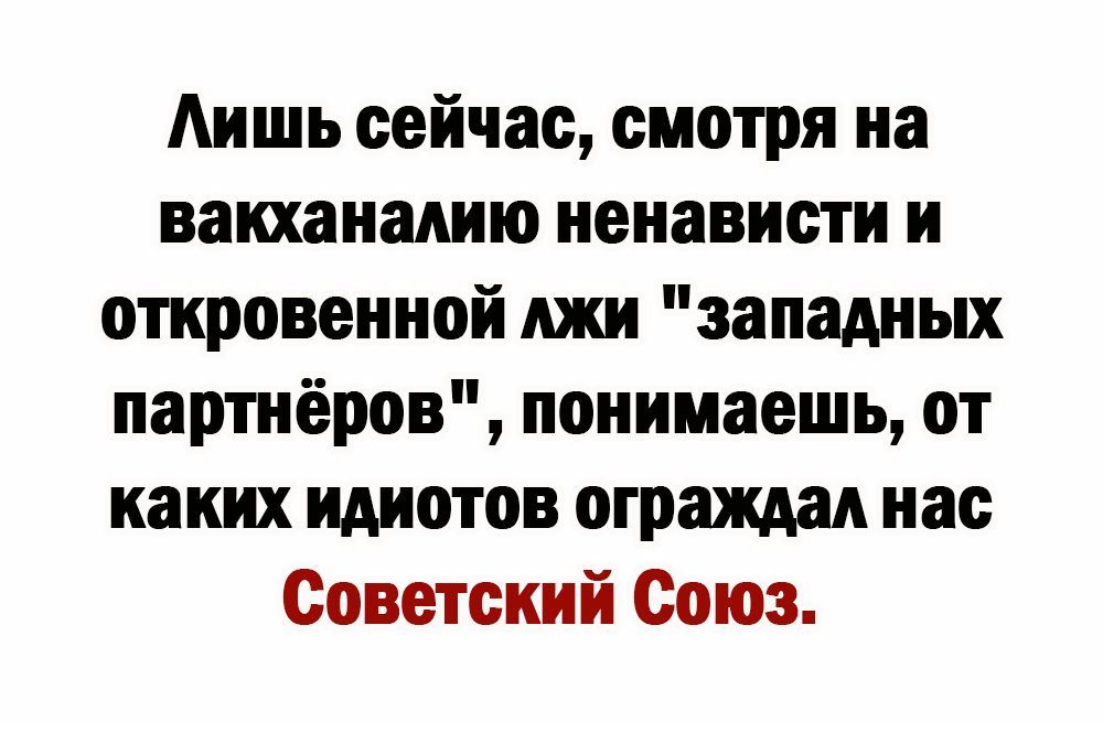 Аишь сейчас смотря на вакханалию ненависти и откровенной джи западных партнёров понимаешь от каких идиотов ограждал нас Советский Союз