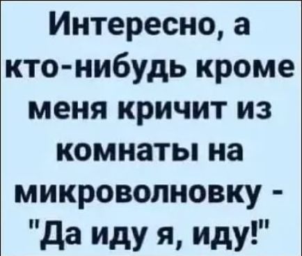 Интересно а кто нибудь кроме меня КРИЧИТ ИЗ КОМНЗТЬ на МИКРОВОЛНОВКУ да иду я иду