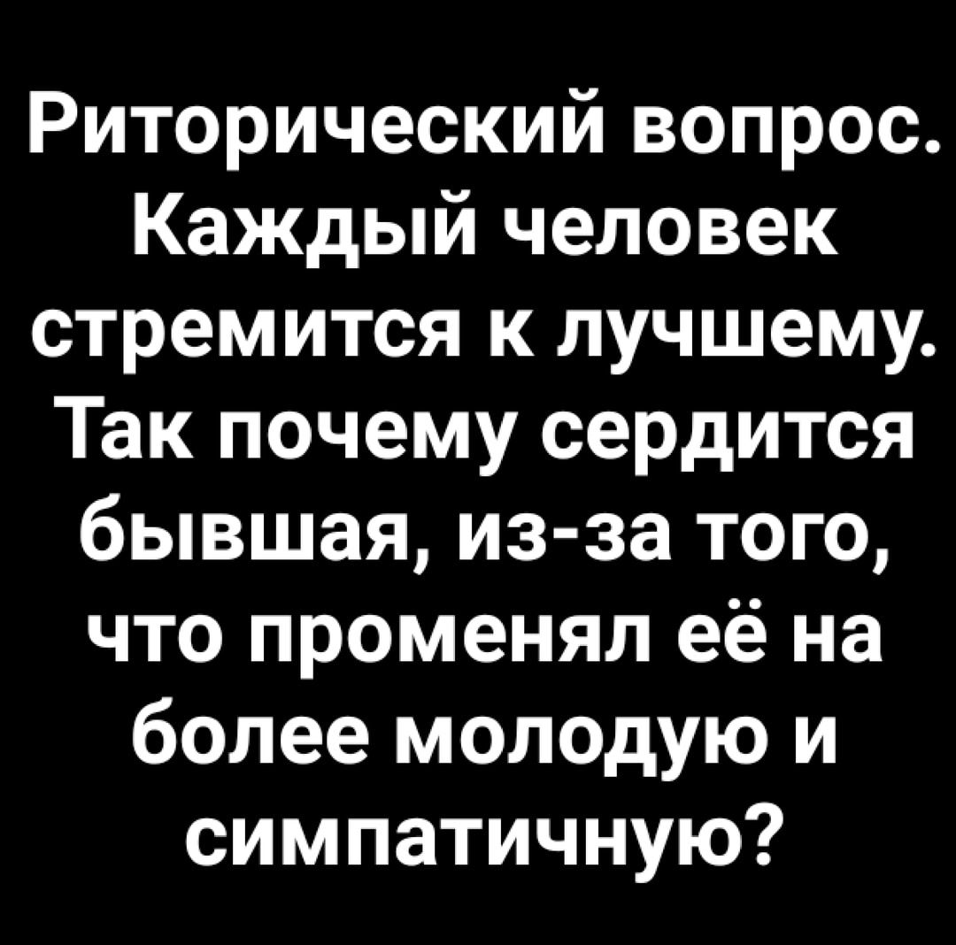 Риторический вопрос Каждый человек стремится к лучшему Так почему сердится бывшая из за того что променял её на более молодую и симпатичную