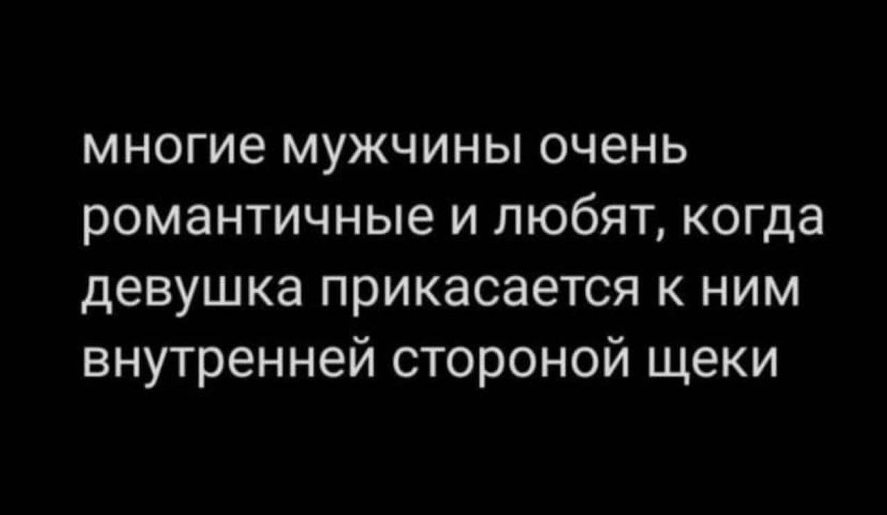 многие мужчины очень романтичные и любят когда девушка прикасается к ним внутренней стороной щеки