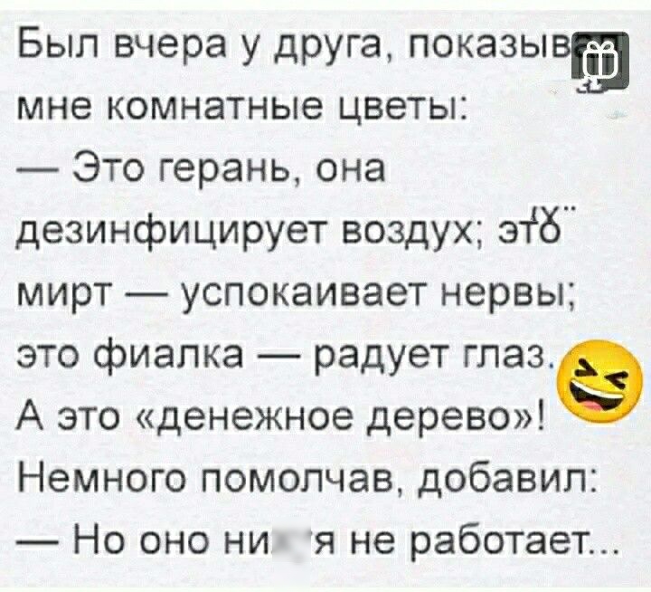 Был вчера у друга показывЕэ мне комнатные цветы Это герань она дезинфицирует воздух 31125 мирт успокаивает нервы это фиалка радует глаза А это денежное дерево Немного помопчав добавил Но оно нихуя не работает