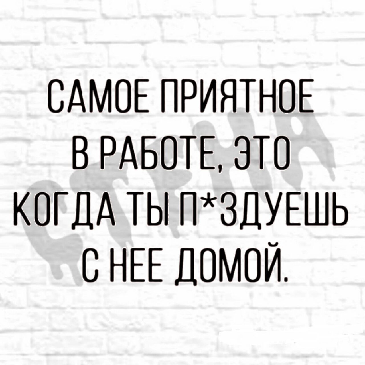 САМОЕ ПРИЯТНОЕ В РАБОТЕ ЭТО КОГДА ТЫ ПЗДУЕШЬ С НЕЕ ДОМОЙ