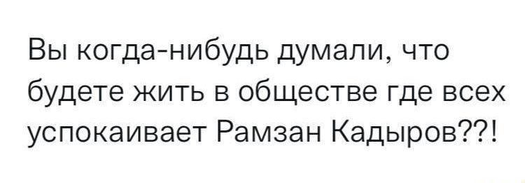 Вы когданибудь думали что будете жить в обществе где всех успокаивает Рамзан Кадыров
