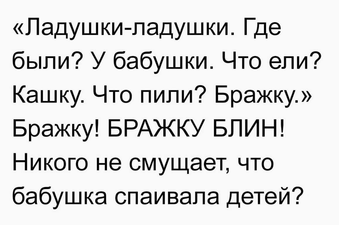 Ладушки ладушки Где быпи У бабушки Что ели Кашку Что пипи Бражку Бражку БРАЖКУ БЛИН Никого не смущает что бабушка спаивала детей