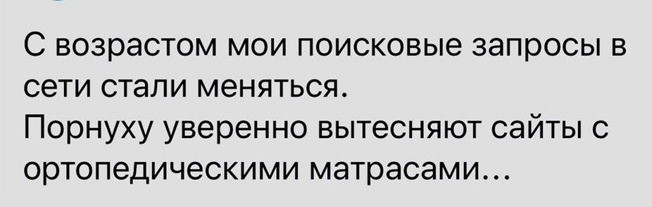 С возрастом мои поисковые запросы в сети стали меняться Порнуху уверенно вытесняют сайты ортопедическими матрасами