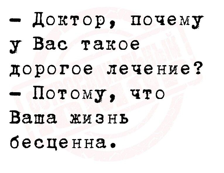 Доктор почему у Вас такое дорогое лечение Потому что Ваша жизнь бесценна