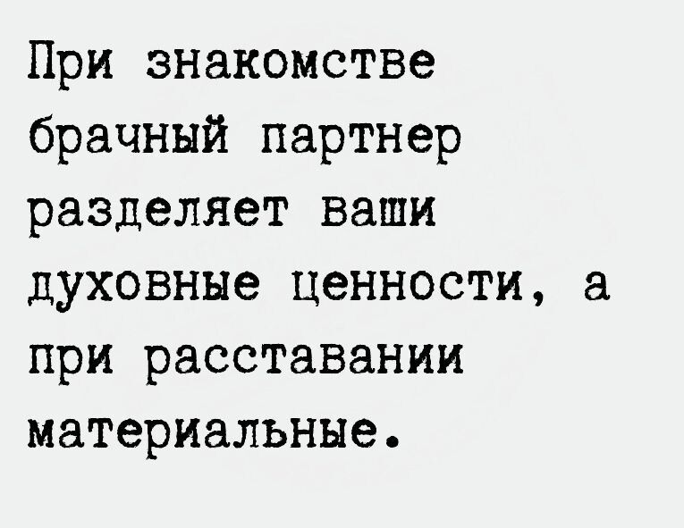 При знакомстве брачный партнер разделяет ваши духовные ценности а при расставании материальные
