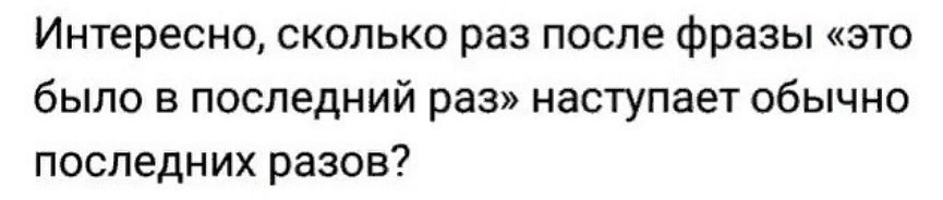 ИНТЕРЕСНО СКОЛЬКО раз после Фразы ЭТО было в последний раз наступает обычно последних резов