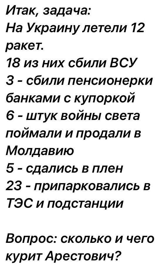 Итак задача На Украину летели 12 ракет 18 из них сбили ВСУ 3 сбили пенсионерки банками с купоркой 6 штук войны света поймали и продали в Молдавию 5 сдались в плен 23 припарковались в ТЭС и подстанции Вопрос сколько и чего курит Арестович