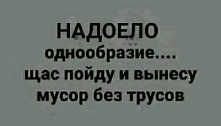 НАДОЕЛО однообразйе щас пойду и вынесу мусор без трусов