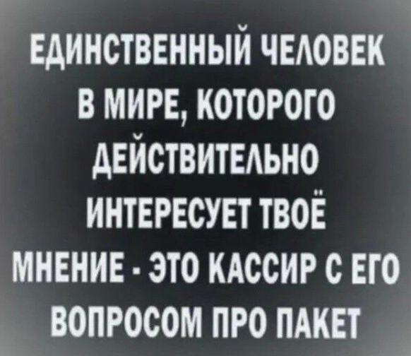 Единственный ЧЕАОВЕК в мин которого действитыьно интересувт твоЁ мнвнив это КАССИР с ЕГО вопросом пго пдквт