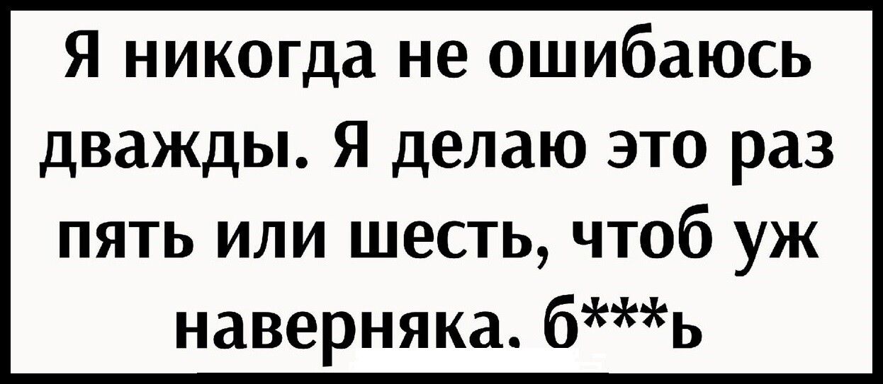 я никогда не ошибаюсь дважды Я делаю это раз пять или шесть чтоб уж наверняка бь