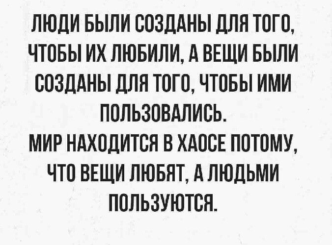 ЛЮДИ БЫЛИ ВОЗДАНЫ ДЛЛ ТОГО ЧТПБЫ ИХ ЛЮБИЛИ А ВЕЩИ БЫЛИ ВПЗПАНЫ ДЛЛ ТПП ЧТПБЫ ИМИ ПОПЬЗПВАЛИСЬ МИР НАХОДИТСЯ В ХАПБЕ ППТПМУ ЧТП ВЕЩИ ЛЮБЯТ АЛЮЛЬМИ ППЛЬЗУЮТВЛ
