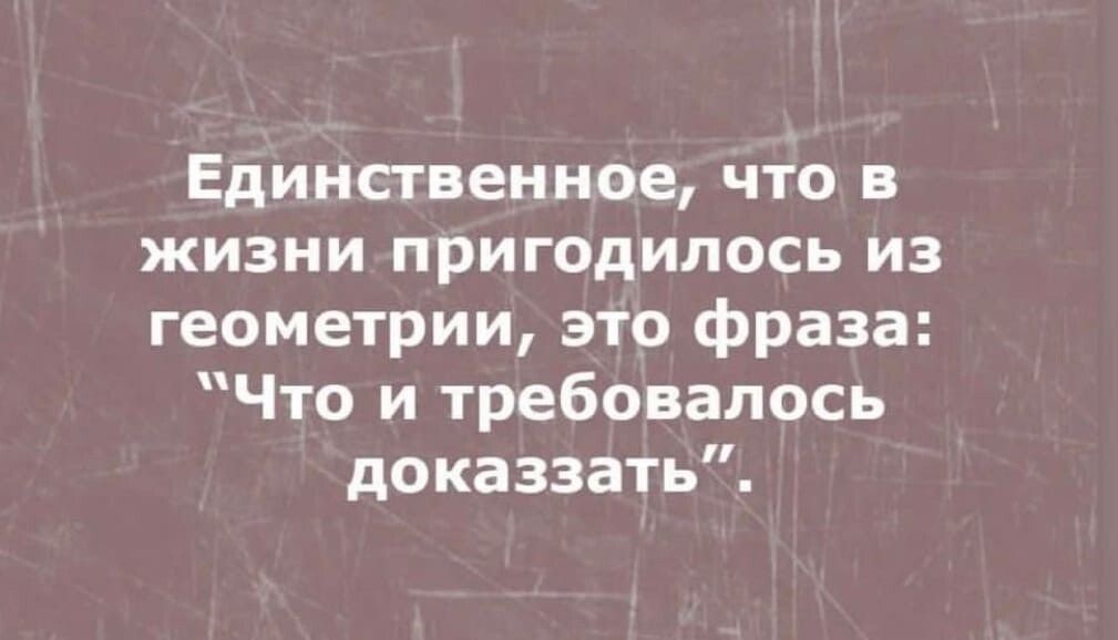 Единственное что в жизни пригодилось из геометрии это фраза Что и требовалось доказзать