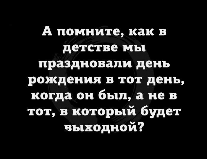 А помните как в детстве мы праздновали день рождения в тот день когда он был а не в тот в который будет выходной